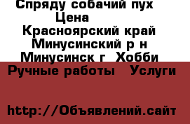 Спряду собачий пух. › Цена ­ 150 - Красноярский край, Минусинский р-н, Минусинск г. Хобби. Ручные работы » Услуги   